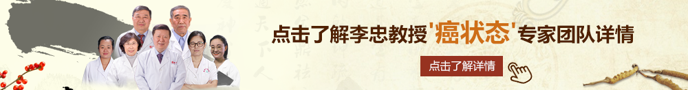 艹屄网站免费北京御方堂李忠教授“癌状态”专家团队详细信息